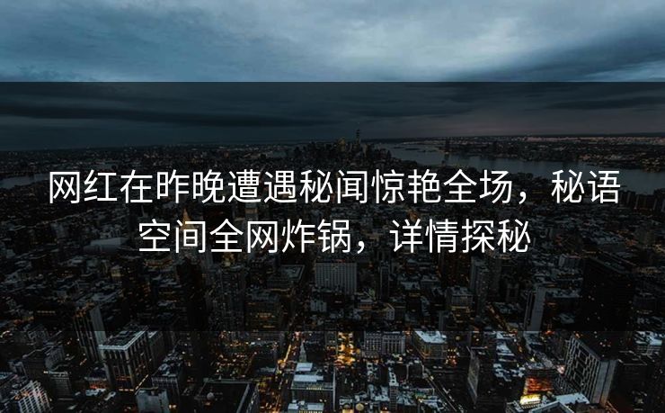 网红在昨晚遭遇秘闻惊艳全场，秘语空间全网炸锅，详情探秘
