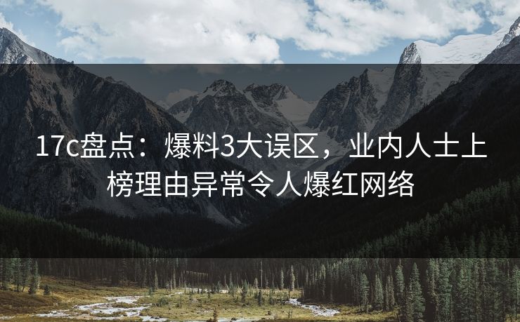 17c盘点：爆料3大误区，业内人士上榜理由异常令人爆红网络