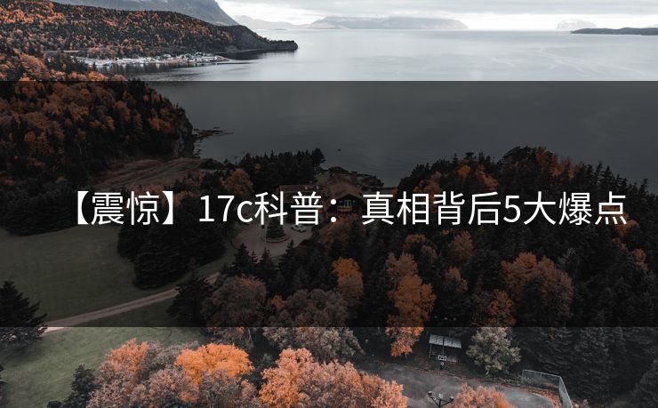 【震惊】17c科普：真相背后5大爆点