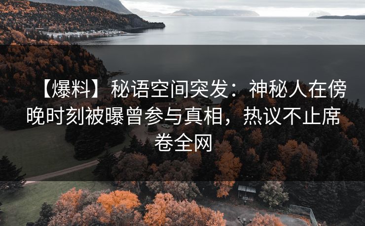 【爆料】秘语空间突发：神秘人在傍晚时刻被曝曾参与真相，热议不止席卷全网