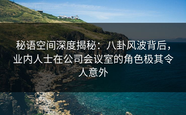 秘语空间深度揭秘：八卦风波背后，业内人士在公司会议室的角色极其令人意外