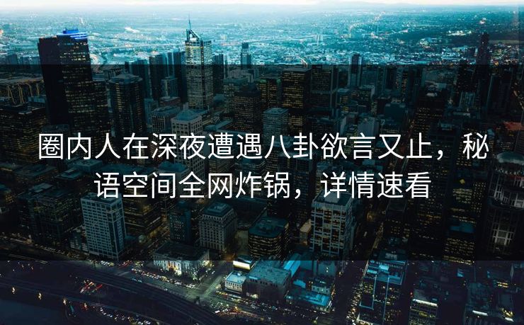 圈内人在深夜遭遇八卦欲言又止，秘语空间全网炸锅，详情速看