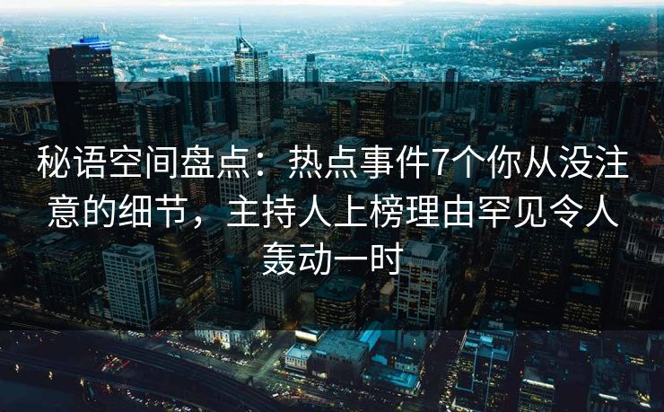 秘语空间盘点：热点事件7个你从没注意的细节，主持人上榜理由罕见令人轰动一时