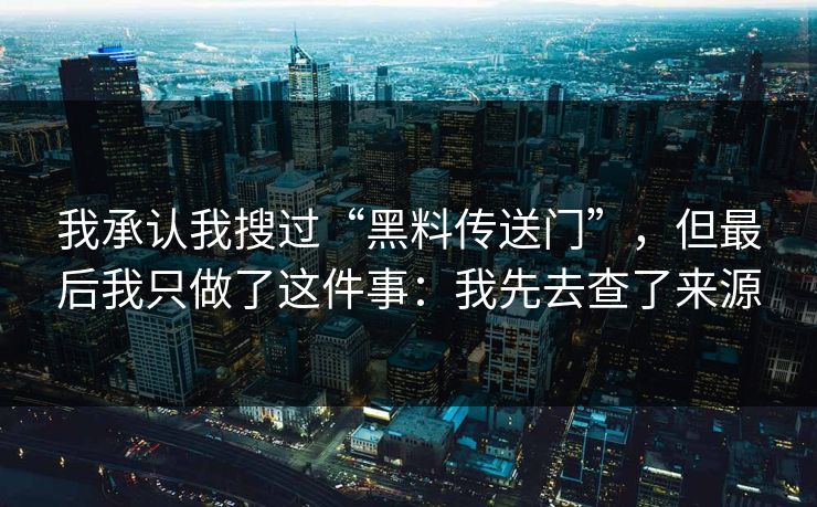 我承认我搜过“黑料传送门”，但最后我只做了这件事：我先去查了来源