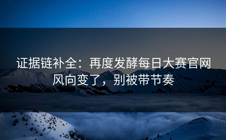 证据链补全:再度发酵每日大赛官网风向变了,别被带节奏