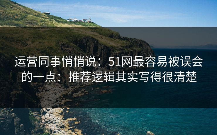 运营同事悄悄说:51网最容易被误会的一点:推荐逻辑其实写得很清楚 运营同事悄悄说:51网最容易被误会的一点:推荐逻辑其实写得很清楚