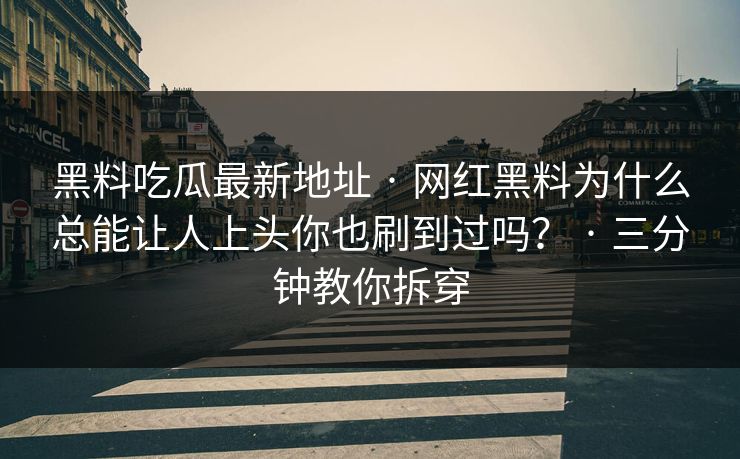 黑料吃瓜最新地址 · 网红黑料为什么总能让人上头你也刷到过吗? · 三分钟教你拆穿