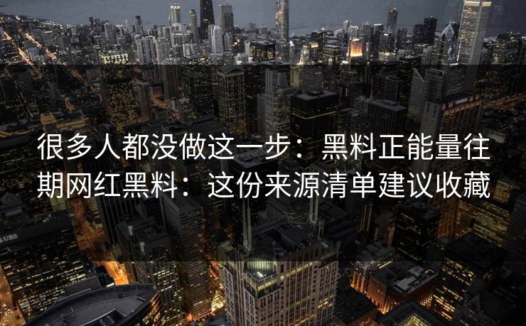 很多人都没做这一步:黑料正能量往期网红黑料:这份来源清单建议收藏