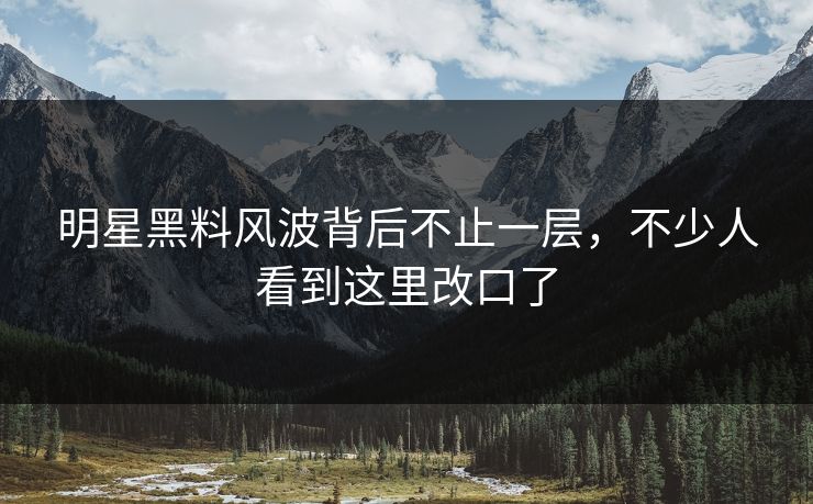 明星黑料风波背后不止一层，不少人看到这里改口了