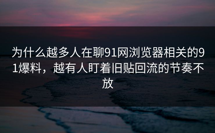为什么越多人在聊91网浏览器相关的91爆料,越有人盯着旧贴回流的节奏不放