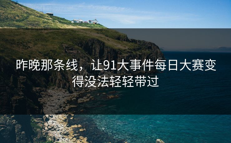 昨晚那条线，让91大事件每日大赛变得没法轻轻带过