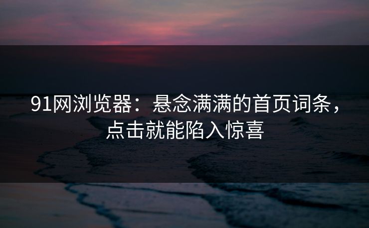 91网浏览器:悬念满满的首页词条,点击就能陷入惊喜