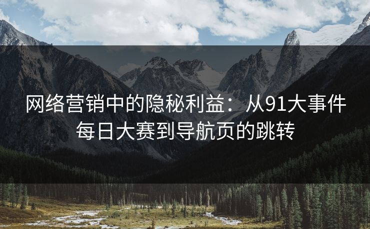 网络营销中的隐秘利益:从91大事件每日大赛到导航页的跳转