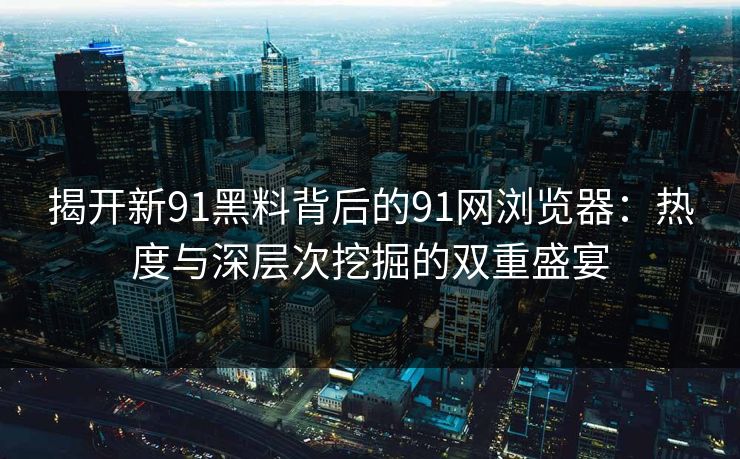 揭开新91黑料背后的91网浏览器：热度与深层次挖掘的双重盛宴