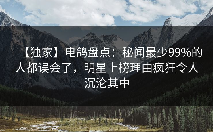 【独家】电鸽盘点:秘闻最少99%的人都误会了,明星上榜理由疯狂令人沉沦其中