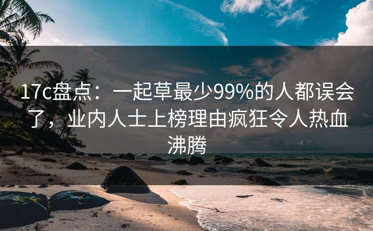 17c盘点:一起草最少99%的人都误会了,业内人士上榜理由疯狂令人热血沸腾