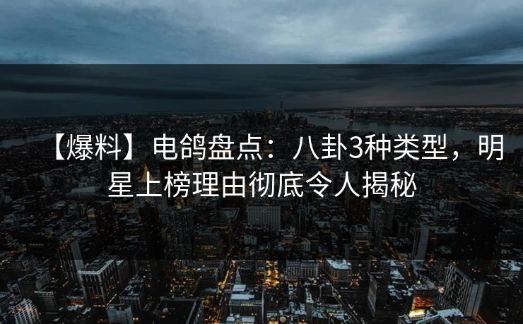【爆料】电鸽盘点:八卦3种类型,明星上榜理由彻底令人揭秘