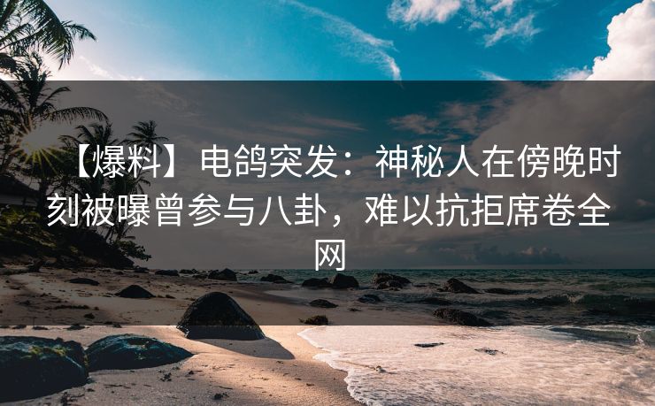 【爆料】电鸽突发:神秘人在傍晚时刻被曝曾参与八卦,难以抗拒席卷全网