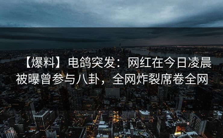 【爆料】电鸽突发:网红在今日凌晨被曝曾参与八卦,全网炸裂席卷全网