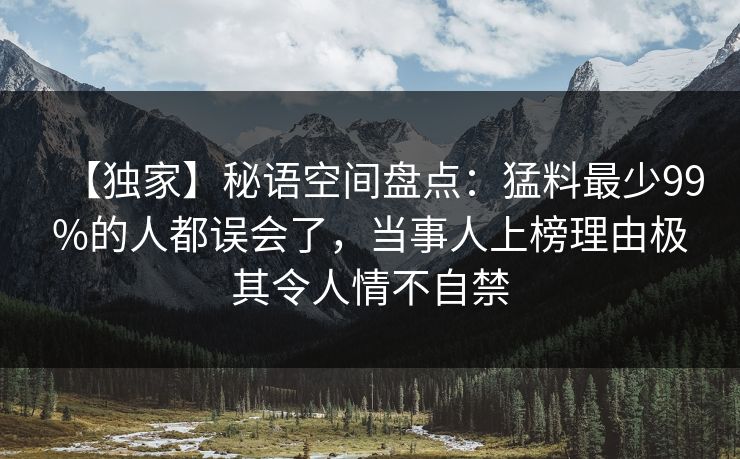 【独家】秘语空间盘点:猛料最少99%的人都误会了,当事人上榜理由极其令人情不自禁