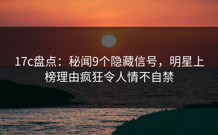 17c盘点:秘闻9个隐藏信号,明星上榜理由疯狂令人情不自禁 17c盘点:秘闻9个隐藏信号,明星上榜理由疯狂令人情不自禁