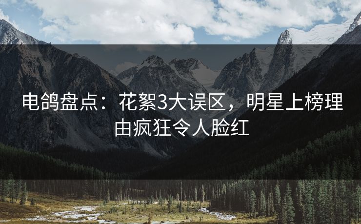 电鸽盘点:花絮3大误区,明星上榜理由疯狂令人脸红