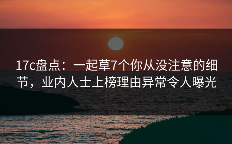 17c盘点:一起草7个你从没注意的细节,业内人士上榜理由异常令人曝光