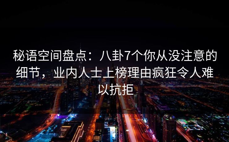 秘语空间盘点:八卦7个你从没注意的细节,业内人士上榜理由疯狂令人难以抗拒