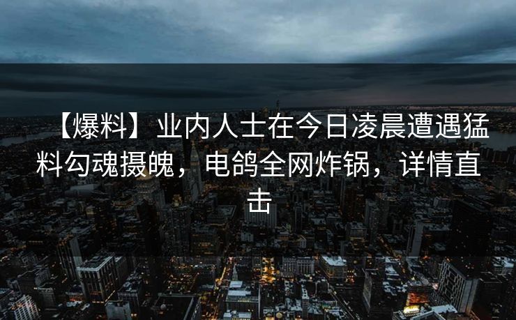 【爆料】业内人士在今日凌晨遭遇猛料勾魂摄魄,电鸽全网炸锅,详情直击