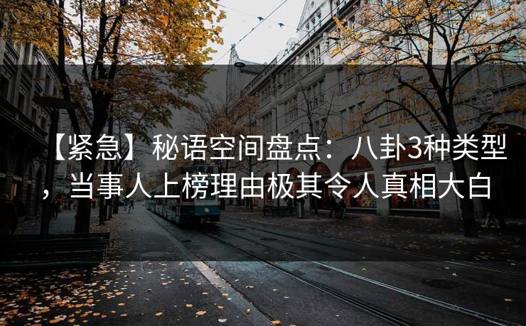 【紧急】秘语空间盘点:八卦3种类型,当事人上榜理由极其令人真相大白 【紧急】秘语空间盘点:八卦3种类型,当事人上榜理由极其令人真相大白