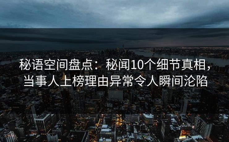 秘语空间盘点：秘闻10个细节真相，当事人上榜理由异常令人瞬间沦陷