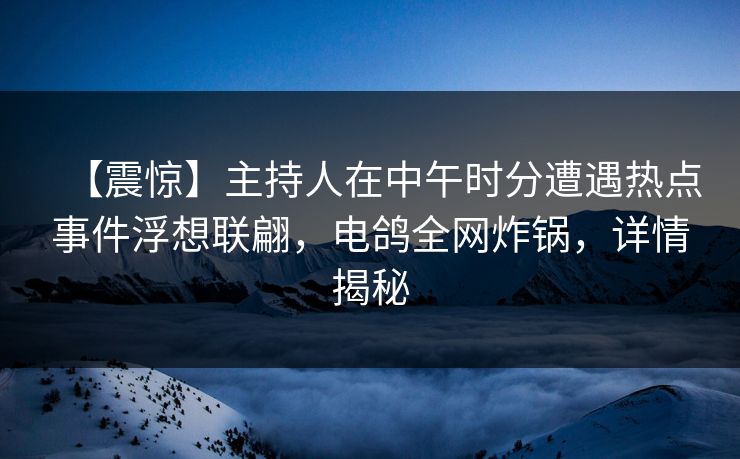 【震惊】主持人在中午时分遭遇热点事件浮想联翩,电鸽全网炸锅,详情揭秘