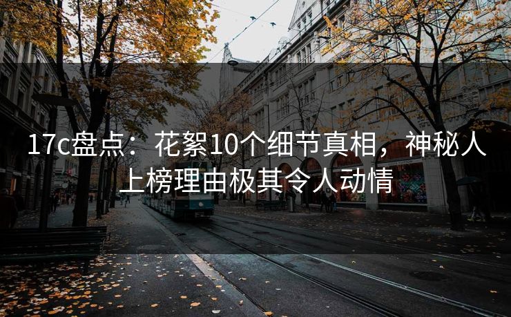 17c盘点:花絮10个细节真相,神秘人上榜理由极其令人动情