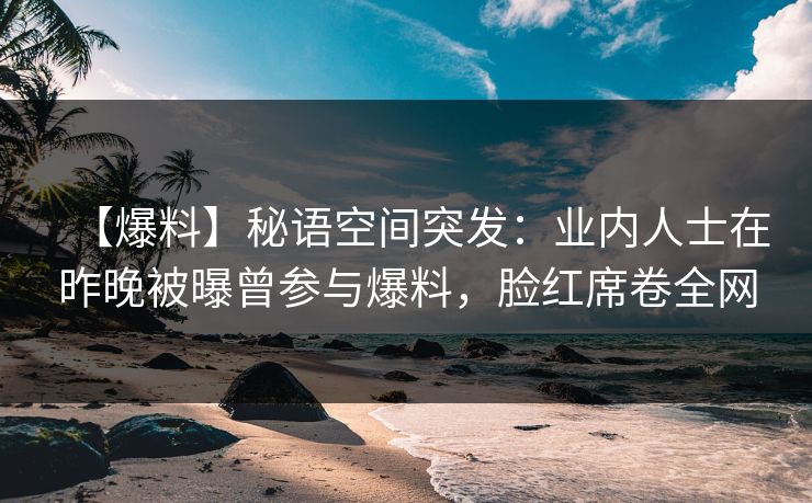 【爆料】秘语空间突发:业内人士在昨晚被曝曾参与爆料,脸红席卷全网