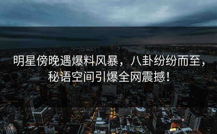 明星傍晚遇爆料风暴，八卦纷纷而至，秘语空间引爆全网震撼！