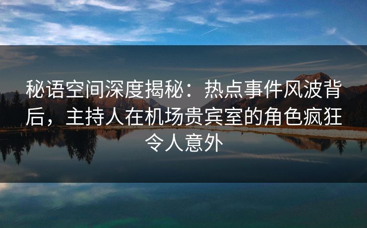 秘语空间深度揭秘:热点事件风波背后,主持人在机场贵宾室的角色疯狂令人意外 秘语空间深度揭秘:热点事件风波背后,主持人在机场贵宾室的角色疯狂令人意外