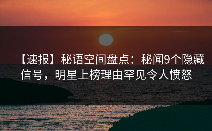 【速报】秘语空间盘点：秘闻9个隐藏信号，明星上榜理由罕见令人愤怒