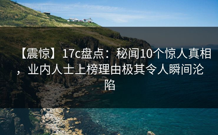 【震惊】17c盘点:秘闻10个惊人真相,业内人士上榜理由极其令人瞬间沦陷 【震惊】17c盘点:秘闻10个惊人真相,业内人士上榜理由极其令人瞬间沦陷
