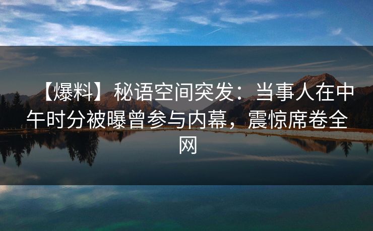 【爆料】秘语空间突发：当事人在中午时分被曝曾参与内幕，震惊席卷全网