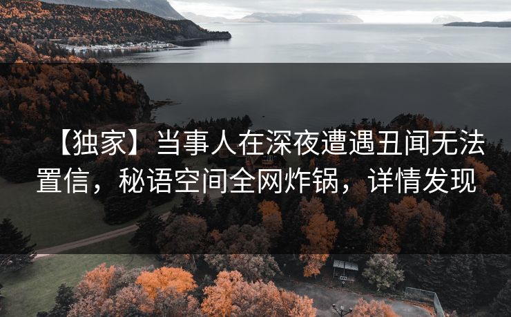 【独家】当事人在深夜遭遇丑闻无法置信,秘语空间全网炸锅,详情发现 【独家】当事人在深夜遭遇丑闻无法置信,秘语空间全网炸锅,详情发现