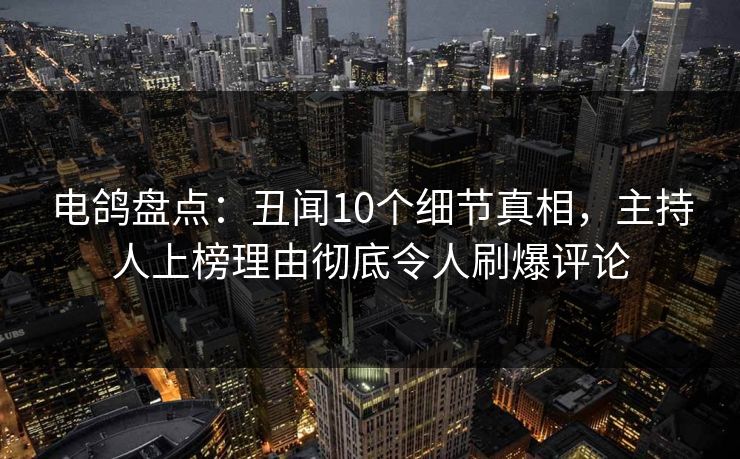 电鸽盘点:丑闻10个细节真相,主持人上榜理由彻底令人刷爆评论 电鸽盘点:丑闻10个细节真相,主持人上榜理由彻底令人刷爆评论
