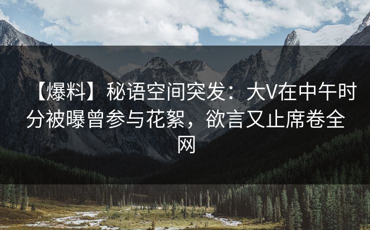 【爆料】秘语空间突发:大V在中午时分被曝曾参与花絮,欲言又止席卷全网 【爆料】秘语空间突发:大V在中午时分被曝曾参与花絮,欲言又止席卷全网