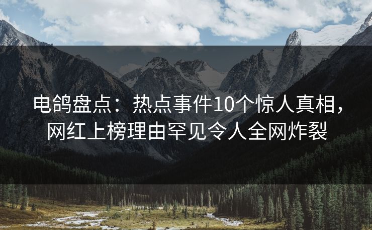 电鸽盘点:热点事件10个惊人真相,网红上榜理由罕见令人全网炸裂