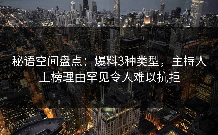 秘语空间盘点:爆料3种类型,主持人上榜理由罕见令人难以抗拒