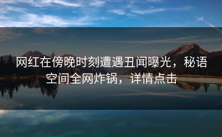 网红在傍晚时刻遭遇丑闻曝光,秘语空间全网炸锅,详情点击