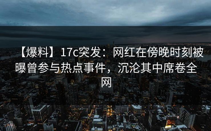 【爆料】17c突发:网红在傍晚时刻被曝曾参与热点事件,沉沦其中席卷全网