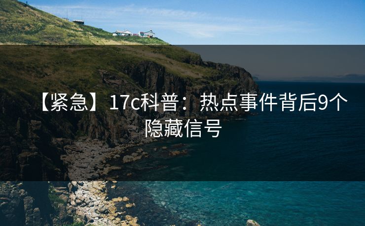 【紧急】17c科普:热点事件背后9个隐藏信号
