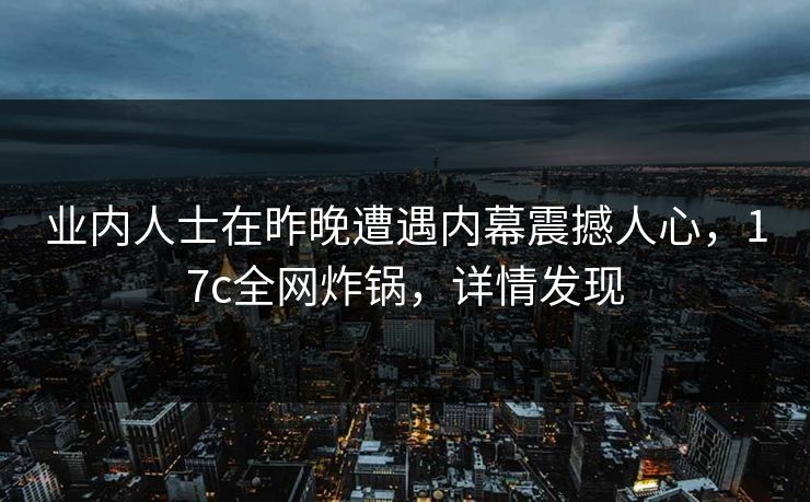 业内人士在昨晚遭遇内幕震撼人心,17c全网炸锅,详情发现 业内人士在昨晚遭遇内幕震撼人心,17c全网炸锅,详情发现