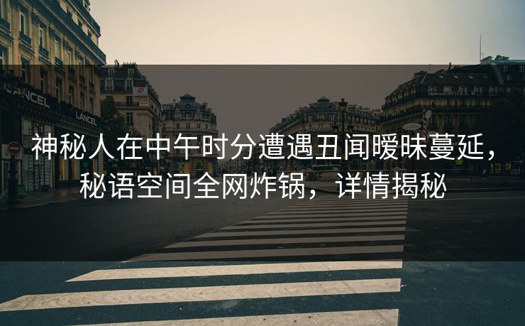 神秘人在中午时分遭遇丑闻暧昧蔓延,秘语空间全网炸锅,详情揭秘 神秘人在中午时分遭遇丑闻暧昧蔓延,秘语空间全网炸锅,详情揭秘