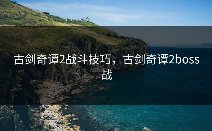 古剑奇谭2战斗技巧,古剑奇谭2boss战